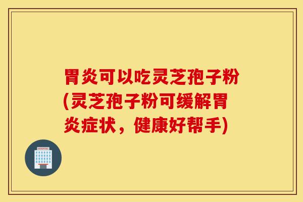 胃炎可以吃灵芝孢子粉(灵芝孢子粉可缓解胃炎症状，健康好帮手)