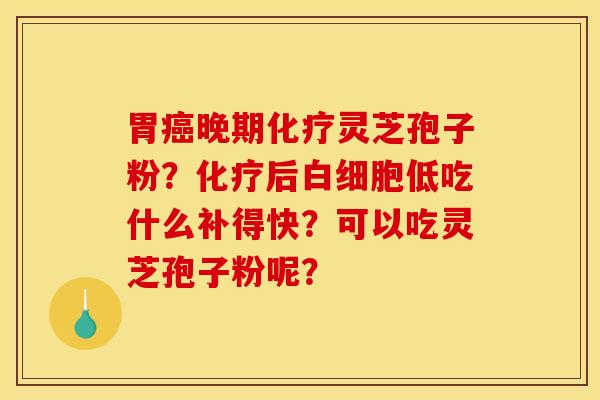 胃癌晚期化疗灵芝孢子粉？化疗后白细胞低吃什么补得快？可以吃灵芝孢子粉呢？