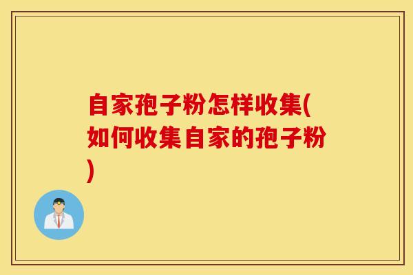 自家孢子粉怎样收集(如何收集自家的孢子粉)