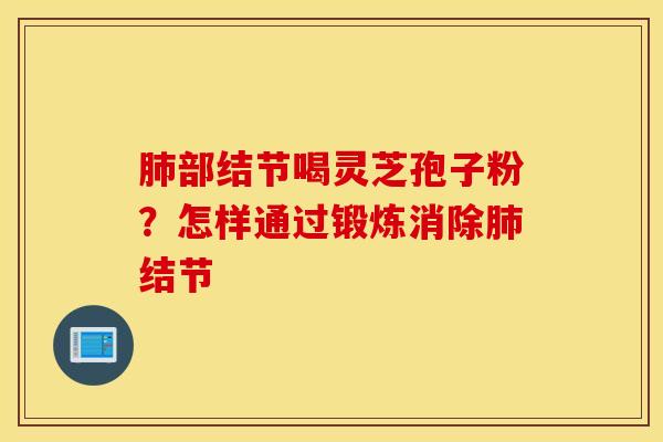 肺部结节喝灵芝孢子粉？怎样通过锻炼消除肺结节