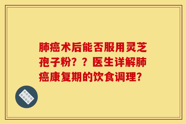 肺癌术后能否服用灵芝孢子粉？？医生详解肺癌康复期的饮食调理？