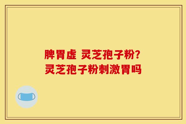 脾胃虚 灵芝孢子粉？灵芝孢子粉刺激胃吗