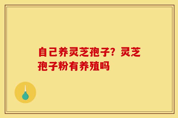自己养灵芝孢子？灵芝孢子粉有养殖吗