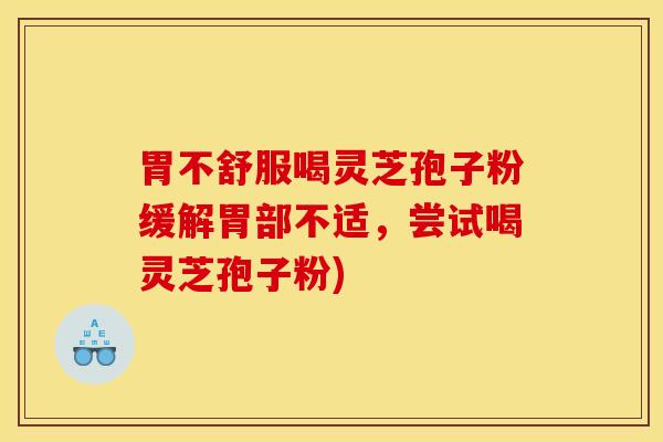 胃不舒服喝灵芝孢子粉缓解胃部不适，尝试喝灵芝孢子粉)