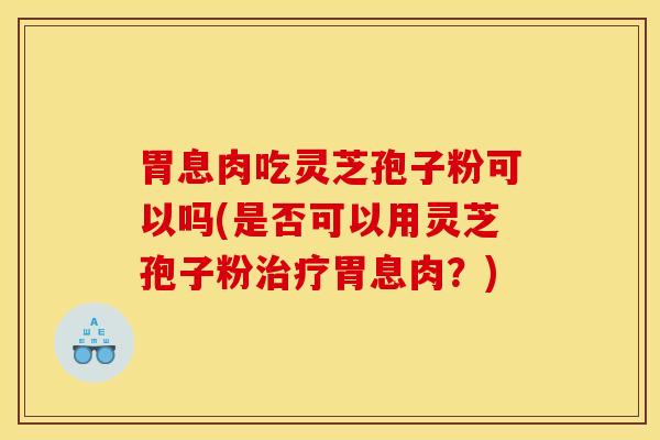 胃息肉吃灵芝孢子粉可以吗(是否可以用灵芝孢子粉治疗胃息肉？)