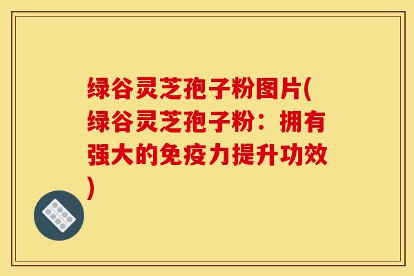 绿谷灵芝孢子粉图片(绿谷灵芝孢子粉：拥有强大的免疫力提升功效)