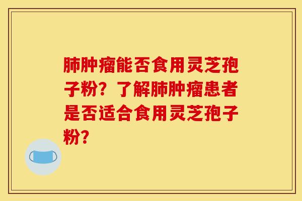 肺肿瘤能否食用灵芝孢子粉？了解肺肿瘤患者是否适合食用灵芝孢子粉？