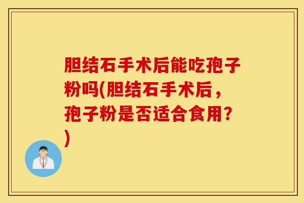 胆结石手术后能吃孢子粉吗(胆结石手术后，孢子粉是否适合食用？)