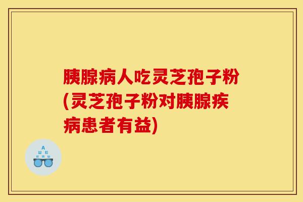 胰腺病人吃灵芝孢子粉(灵芝孢子粉对胰腺疾病患者有益)