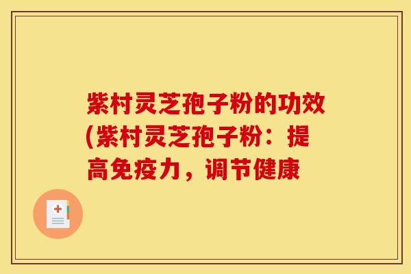 紫村灵芝孢子粉的功效(紫村灵芝孢子粉：提高免疫力，调节健康