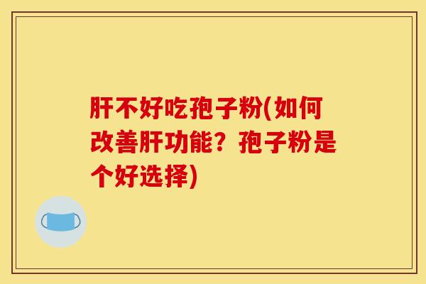 肝不好吃孢子粉(如何改善肝功能？孢子粉是个好选择)