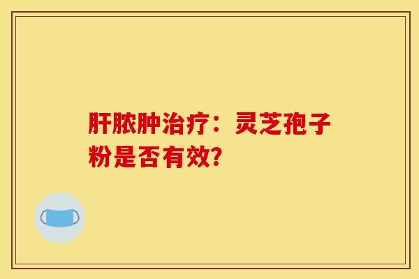 肝脓肿治疗：灵芝孢子粉是否有效？