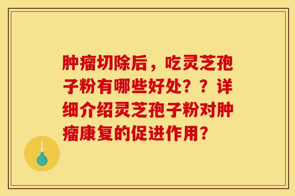 肿瘤切除后，吃灵芝孢子粉有哪些好处？？详细介绍灵芝孢子粉对肿瘤康复的促进作用？