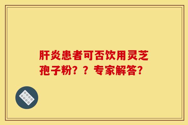 肝炎患者可否饮用灵芝孢子粉？？专家解答？