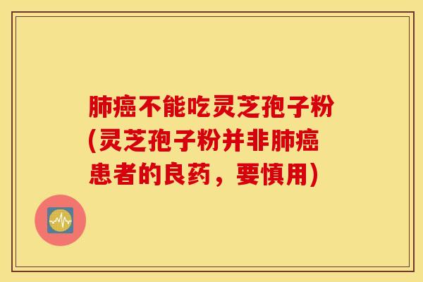 肺癌不能吃灵芝孢子粉(灵芝孢子粉并非肺癌患者的良药，要慎用)