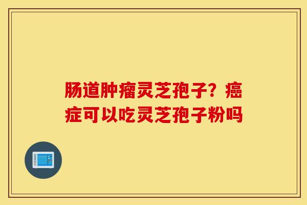 肠道肿瘤灵芝孢子？癌症可以吃灵芝孢子粉吗