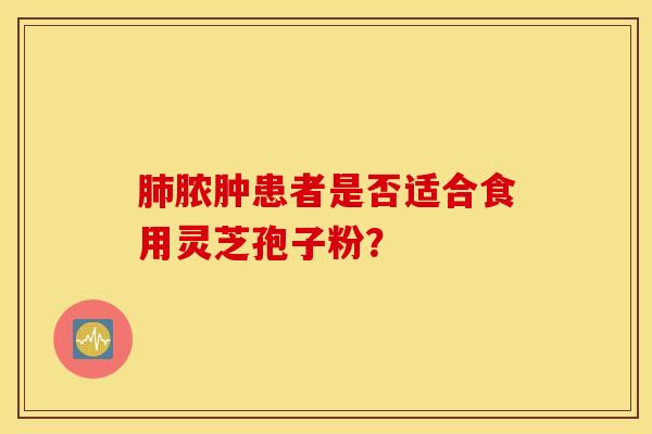 肺脓肿患者是否适合食用灵芝孢子粉？