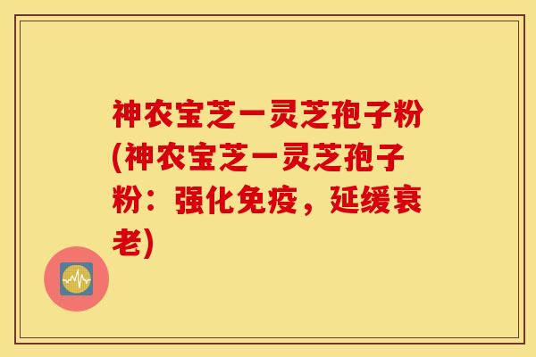 神农宝芝一灵芝孢子粉(神农宝芝一灵芝孢子粉：强化免疫，延缓衰老)
