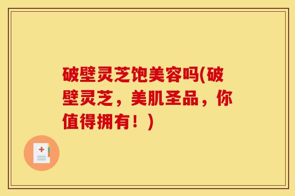 破壁灵芝饱美容吗(破壁灵芝，美肌圣品，你值得拥有！)