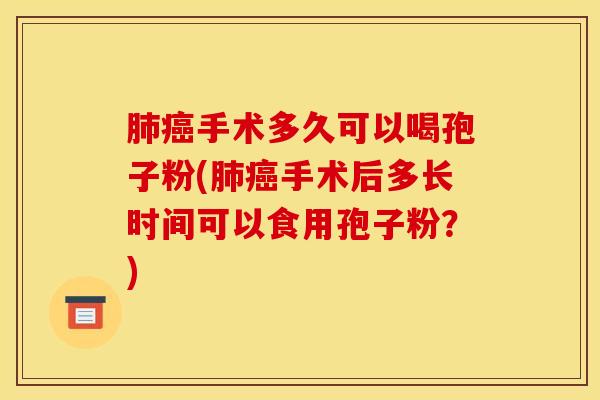 肺癌手术多久可以喝孢子粉(肺癌手术后多长时间可以食用孢子粉？)