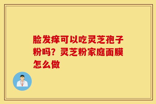 脸发痒可以吃灵芝孢子粉吗？灵芝粉家庭面膜怎么做