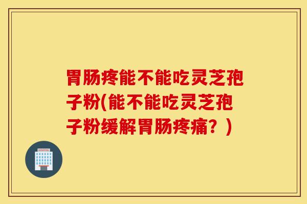 胃肠疼能不能吃灵芝孢子粉(能不能吃灵芝孢子粉缓解胃肠疼痛？)