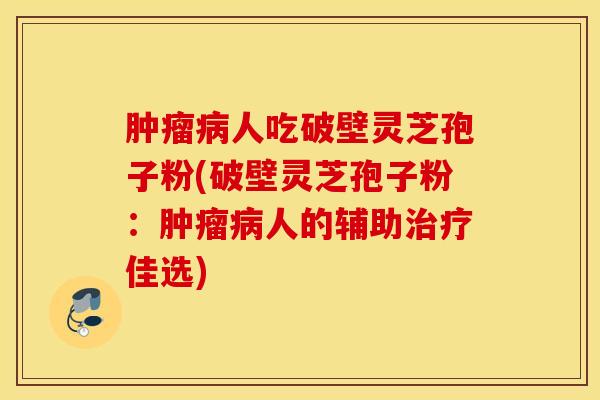 肿瘤病人吃破壁灵芝孢子粉(破壁灵芝孢子粉：肿瘤病人的辅助治疗佳选)