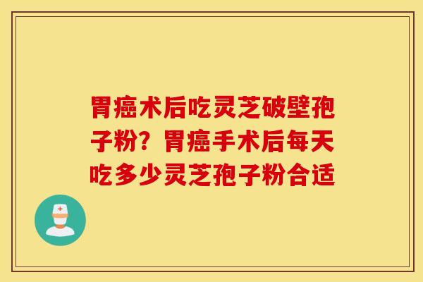 胃癌术后吃灵芝破壁孢子粉？胃癌手术后每天吃多少灵芝孢子粉合适