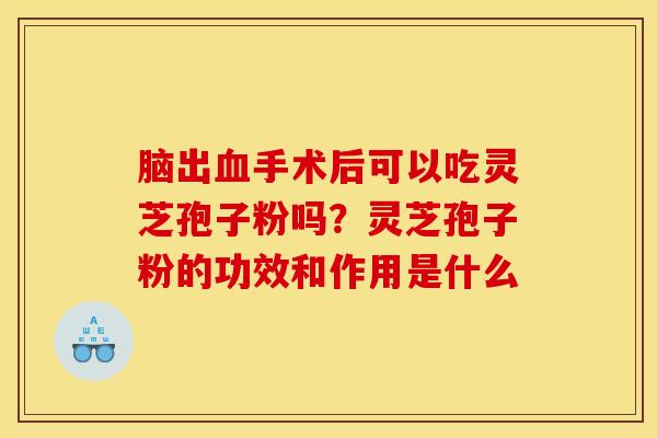 脑出血手术后可以吃灵芝孢子粉吗？灵芝孢子粉的功效和作用是什么