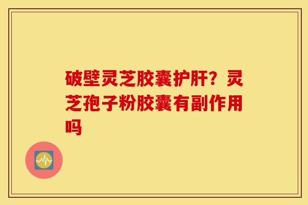 破壁灵芝胶囊护肝？灵芝孢子粉胶囊有副作用吗