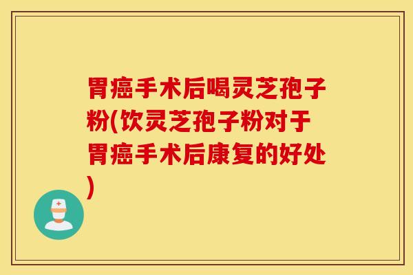胃癌手术后喝灵芝孢子粉(饮灵芝孢子粉对于胃癌手术后康复的好处)