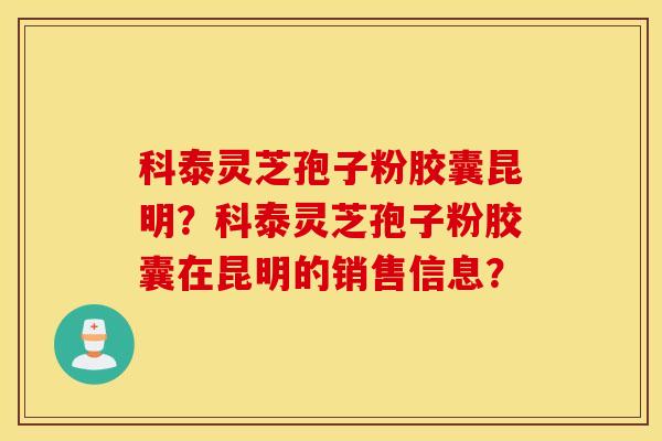 科泰灵芝孢子粉胶囊昆明？科泰灵芝孢子粉胶囊在昆明的销售信息？