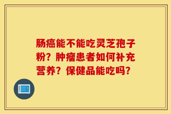 肠癌能不能吃灵芝孢子粉？肿瘤患者如何补充营养？保健品能吃吗？