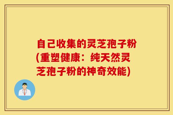 自己收集的灵芝孢子粉(重塑健康：纯天然灵芝孢子粉的神奇效能)