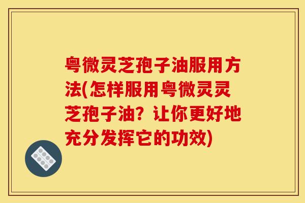 粤微灵芝孢子油服用方法(怎样服用粤微灵灵芝孢子油？让你更好地充分发挥它的功效)