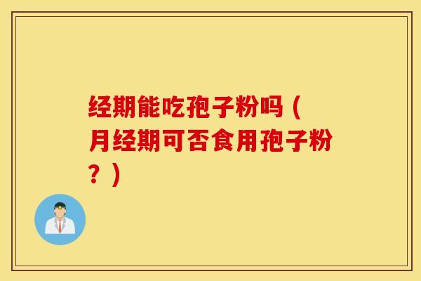 经期能吃孢子粉吗 (月经期可否食用孢子粉？)