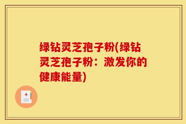 绿钻灵芝孢子粉(绿钻灵芝孢子粉：激发你的健康能量)