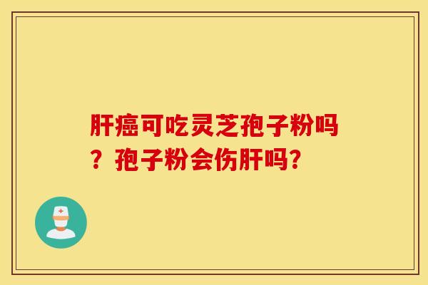 肝癌可吃灵芝孢子粉吗？孢子粉会伤肝吗？