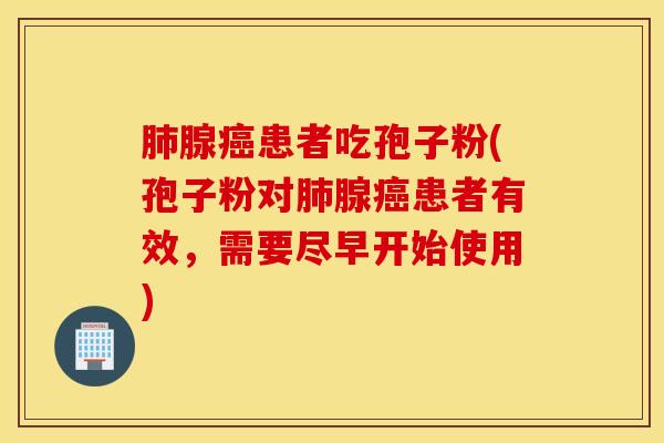 肺腺癌患者吃孢子粉(孢子粉对肺腺癌患者有效，需要尽早开始使用)