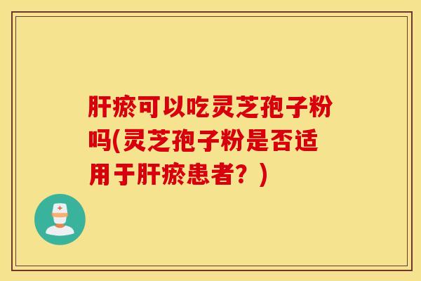 肝瘀可以吃灵芝孢子粉吗(灵芝孢子粉是否适用于肝瘀患者？)