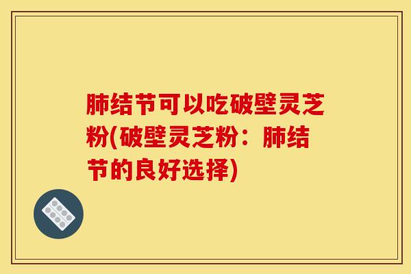 肺结节可以吃破壁灵芝粉(破壁灵芝粉：肺结节的良好选择)
