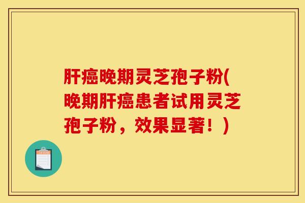 肝癌晚期灵芝孢子粉(晚期肝癌患者试用灵芝孢子粉，效果显著！)