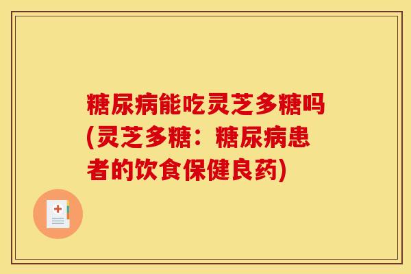 糖尿病能吃灵芝多糖吗(灵芝多糖：糖尿病患者的饮食保健良药)