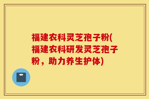福建农科灵芝孢子粉(福建农科研发灵芝孢子粉，助力养生护体)