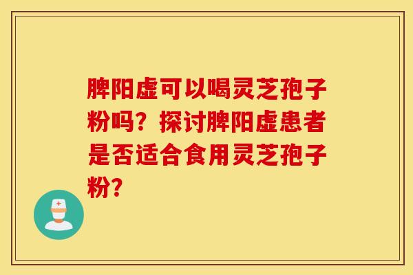 脾阳虚可以喝灵芝孢子粉吗？探讨脾阳虚患者是否适合食用灵芝孢子粉？