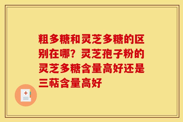 粗多糖和灵芝多糖的区别在哪？灵芝孢子粉的灵芝多糖含量高好还是三萜含量高好