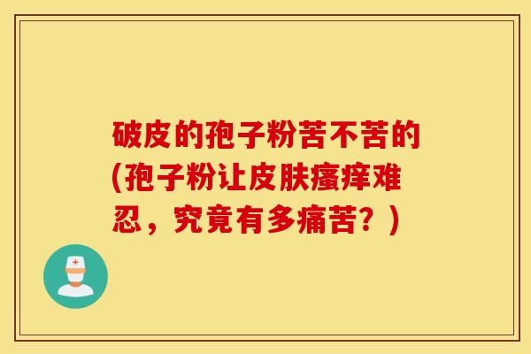 破皮的孢子粉苦不苦的(孢子粉让皮肤瘙痒难忍，究竟有多痛苦？)