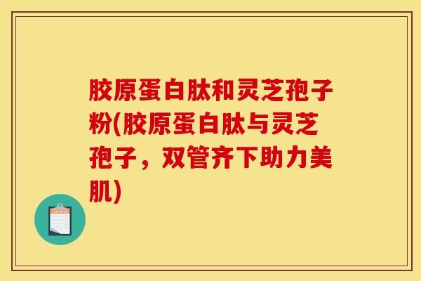 胶原蛋白肽和灵芝孢子粉(胶原蛋白肽与灵芝孢子，双管齐下助力美肌)