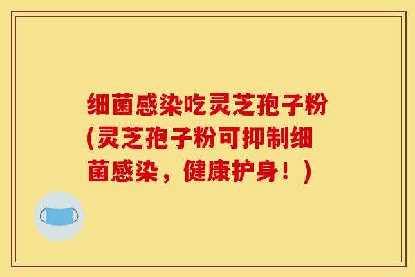 细菌感染吃灵芝孢子粉(灵芝孢子粉可抑制细菌感染，健康护身！)