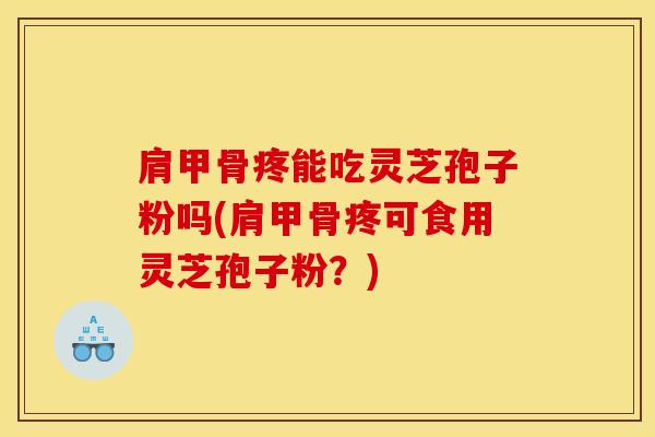 肩甲骨疼能吃灵芝孢子粉吗(肩甲骨疼可食用灵芝孢子粉？)